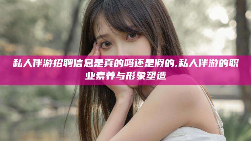 阳江私人伴游招聘信息是真的吗还是假的,私人伴游的职业素养与形象塑造