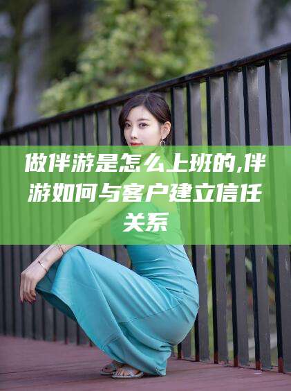 阳江做伴游是怎么上班的,伴游如何与客户建立信任关系