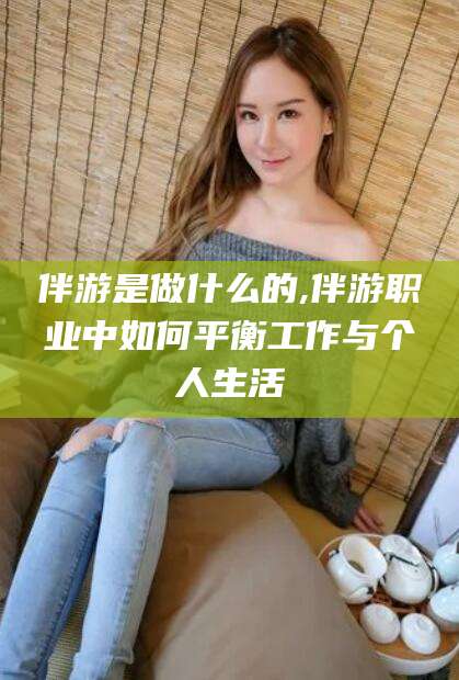 阳江伴游是做什么的,伴游职业中如何平衡工作与个人生活