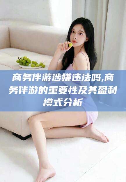 阳江商务伴游涉嫌违法吗,商务伴游的重要性及其盈利模式分析