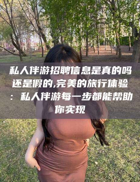 阳江私人伴游招聘信息是真的吗还是假的,完美的旅行体验：私人伴游每一步都能帮助你实现