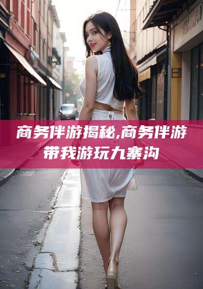 阳江商务伴游揭秘,商务伴游带我游玩九寨沟