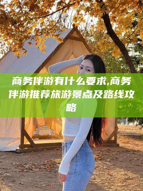 阳江商务伴游有什么要求,商务伴游推荐旅游景点及路线攻略