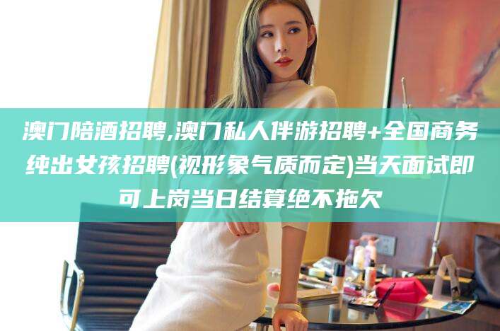 阳江澳门陪酒招聘,澳门私人伴游招聘+全国商务纯出女孩招聘(视形象气质而定)当天面试即可上岗当日结算绝不拖欠