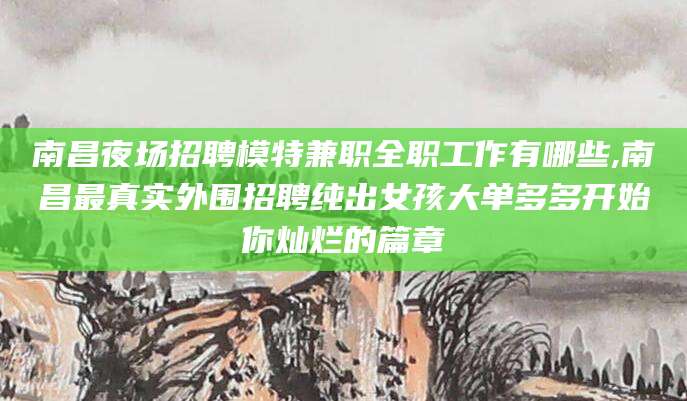 阳江南昌夜场招聘模特兼职全职工作有哪些,南昌最真实外围招聘纯出女孩大单多多开始你灿烂的篇章