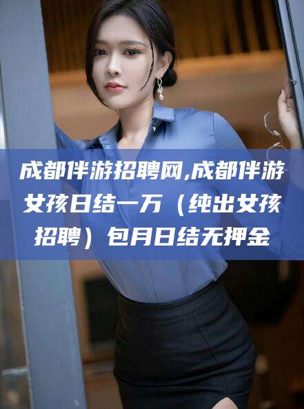 阳江成都伴游招聘网,成都伴游女孩日结一万（纯出女孩招聘）包月日结无押金