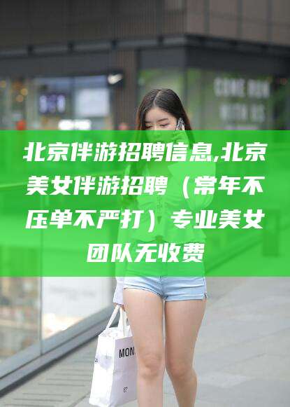 阳江北京伴游招聘信息,北京美女伴游招聘（常年不压单不严打）专业美女团队无收费