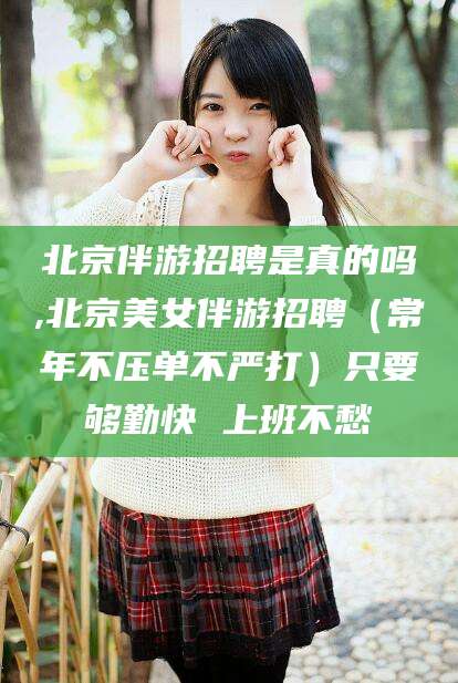 阳江北京伴游招聘是真的吗,北京美女伴游招聘（常年不压单不严打）只要够勤快 上班不愁