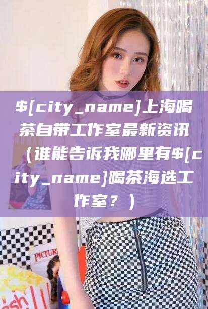 阳江上海喝茶自带工作室最新资讯（谁能告诉我哪里有阳江喝茶海选工作室？）