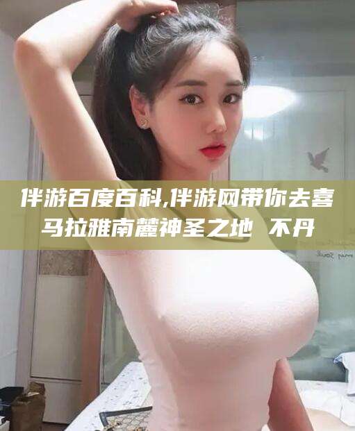 阳江伴游百度百科,伴游网带你去喜马拉雅南麓神圣之地 不丹