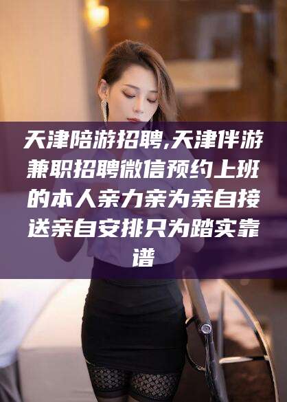 阳江天津陪游招聘,天津伴游兼职招聘微信预约上班的本人亲力亲为亲自接送亲自安排只为踏实靠谱