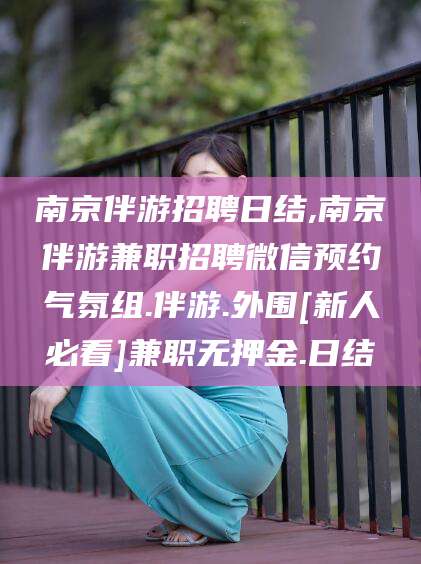 阳江南京伴游招聘日结,南京伴游兼职招聘微信预约气氛组.伴游.外围[新人必看]兼职无押金.日结