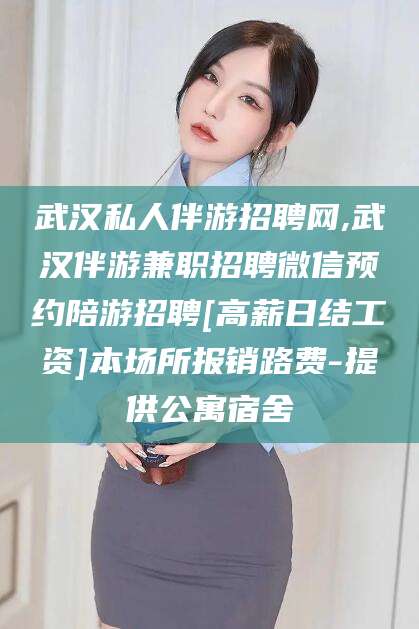 阳江武汉私人伴游招聘网,武汉伴游兼职招聘微信预约陪游招聘[高薪日结工资]本场所报销路费-提供公寓宿舍