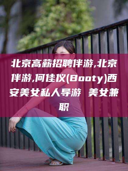 阳江北京高薪招聘伴游,北京伴游,何佳仪(Booty)西安美女私人导游 美女兼职