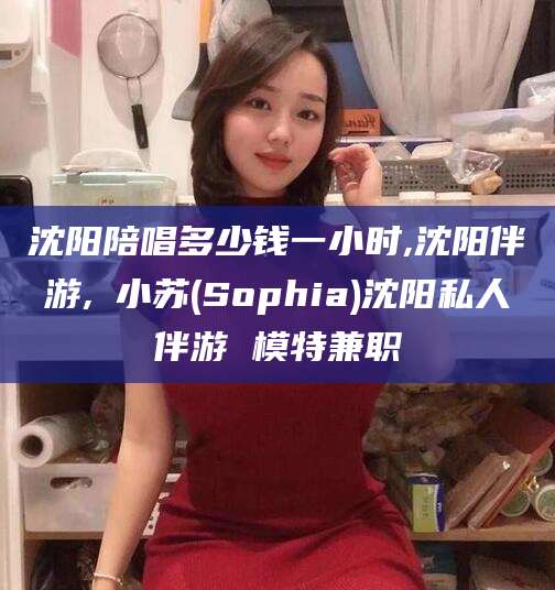 阳江沈阳陪唱多少钱一小时,沈阳伴游,贠小苏(Sophia)沈阳私人伴游 模特兼职
