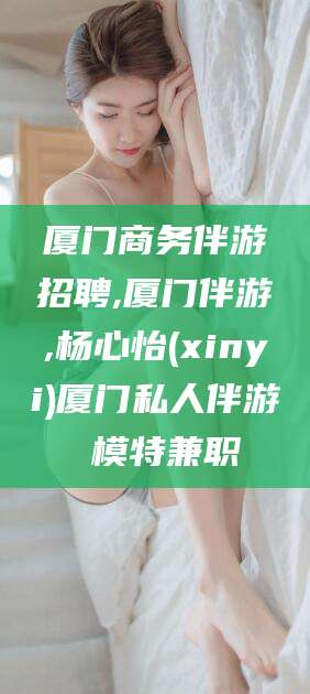 阳江厦门商务伴游招聘,厦门伴游,杨心怡(xinyi)厦门私人伴游 模特兼职