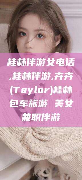 阳江桂林伴游女电话,桂林伴游,卉卉(Taylor)桂林包车旅游 美女兼职伴游