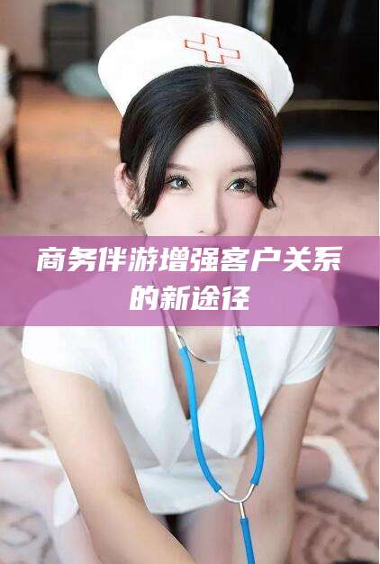 阳江商务伴游增强客户关系的新途径