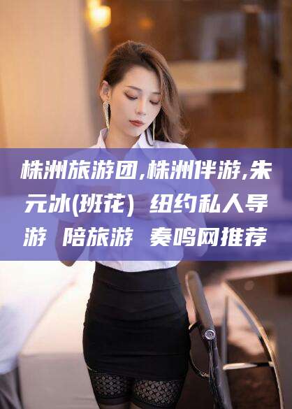 株洲旅游团,株洲伴游,朱元冰(班花) 纽约私人导游 陪旅游 奏鸣网推荐