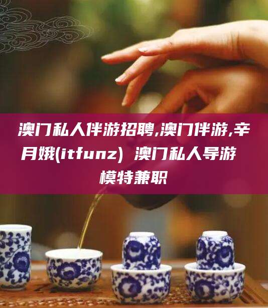 阳江澳门私人伴游招聘,澳门伴游,辛月娥(itfunz) 澳门私人导游 模特兼职