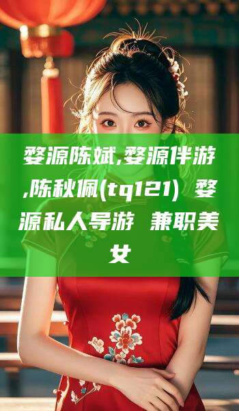 阳江婺源陈斌,婺源伴游,陈秋佩(tq121) 婺源私人导游 兼职美女