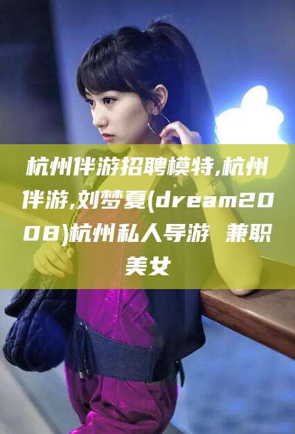 阳江杭州伴游招聘模特,杭州伴游,刘梦夏(dream2008)杭州私人导游 兼职美女