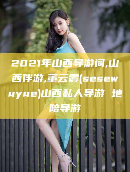 阳江2021年山西导游词,山西伴游,董云霞(sesewuyue)山西私人导游 地陪导游