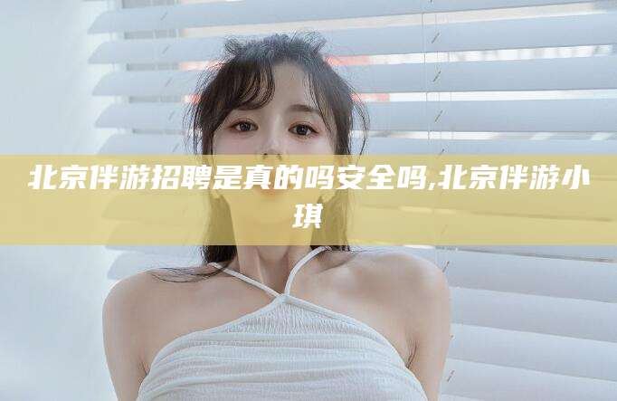 阳江北京伴游招聘是真的吗安全吗,北京伴游小琪