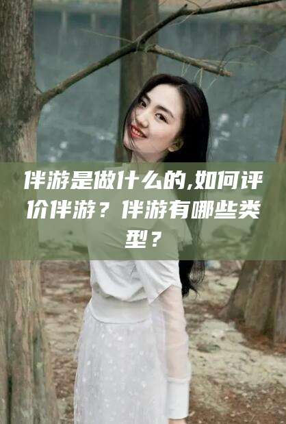 阳江伴游是做什么的,如何评价伴游？伴游有哪些类型？