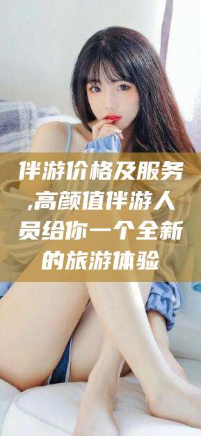 阳江伴游价格及服务,高颜值伴游人员给你一个全新的旅游体验