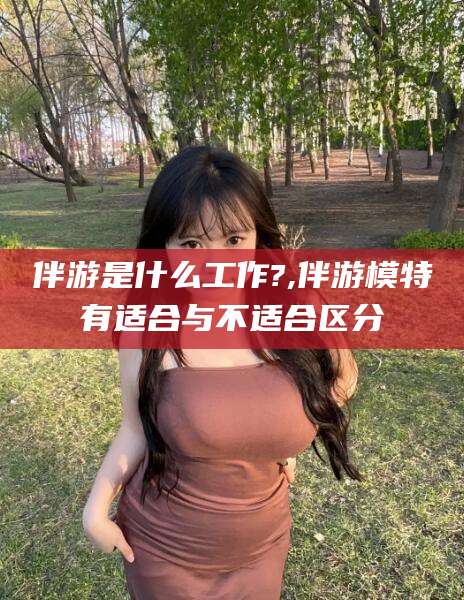 阳江伴游是什么工作?,伴游模特有适合与不适合区分