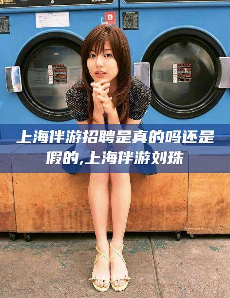 阳江上海伴游招聘是真的吗还是假的,上海伴游刘珠