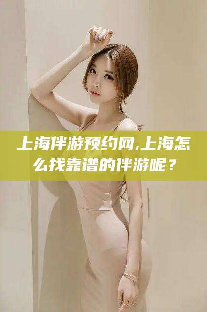 阳江上海伴游预约网,上海怎么找靠谱的伴游呢？