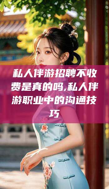 阳江私人伴游招聘不收费是真的吗,私人伴游职业中的沟通技巧