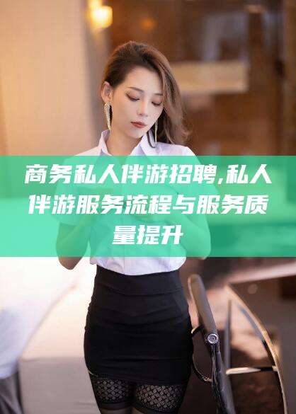 阳江商务私人伴游招聘,私人伴游服务流程与服务质量提升