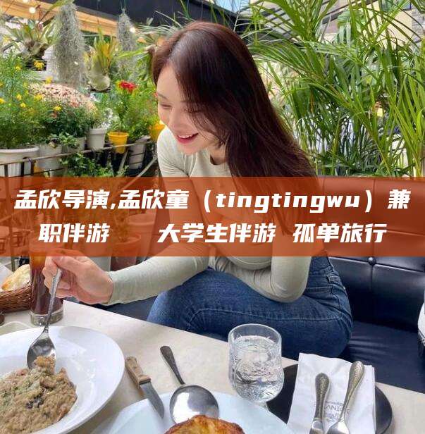 阳江孟欣导演,孟欣童（tingtingwu）兼职伴游   大学生伴游 孤单旅行