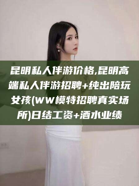 阳江昆明私人伴游价格,昆明高端私人伴游招聘+纯出陪玩女孩(WW模特招聘真实场所)日结工资+酒水业绩
