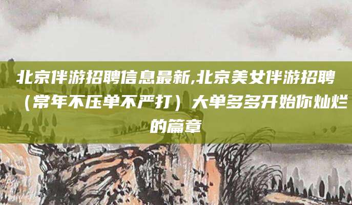 阳江北京伴游招聘信息最新,北京美女伴游招聘（常年不压单不严打）大单多多开始你灿烂的篇章