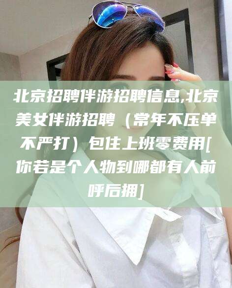 阳江北京招聘伴游招聘信息,北京美女伴游招聘（常年不压单不严打）包住上班零费用[你若是个人物到哪都有人前呼后拥]