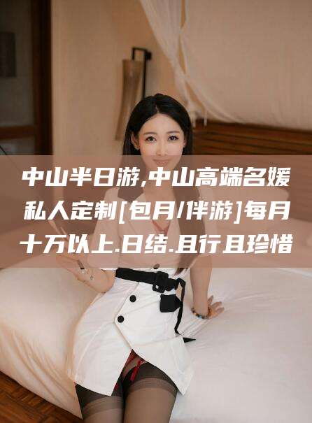 阳江中山半日游,中山高端名媛私人定制[包月/伴游]每月十万以上.日结.且行且珍惜