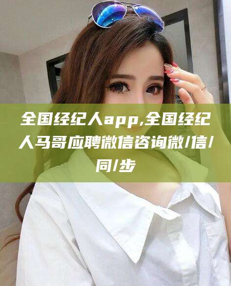 阳江全国经纪人app,全国经纪人马哥应聘微信咨询微/信/同/步