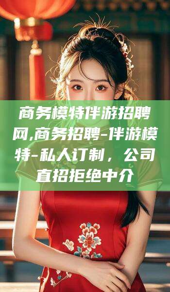 阳江商务模特伴游招聘网,商务招聘-伴游模特-私人订制，公司直招拒绝中介