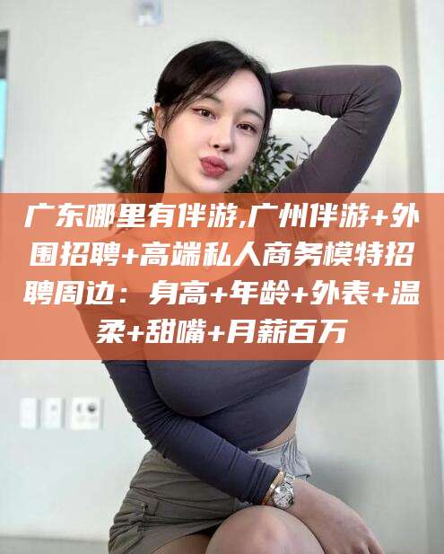 阳江广东哪里有伴游,广州伴游+外围招聘+高端私人商务模特招聘周边：身高+年龄+外表+温柔+甜嘴+月薪百万