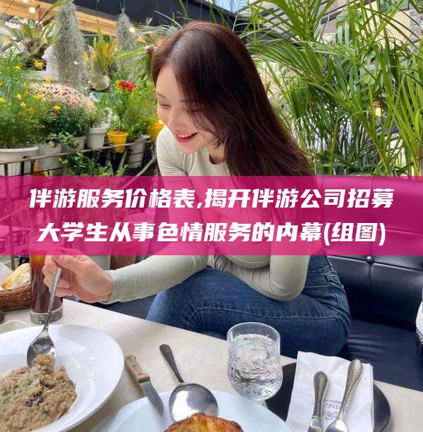 阳江伴游服务价格表,揭开伴游公司招募大学生从事色情服务的内幕(组图)