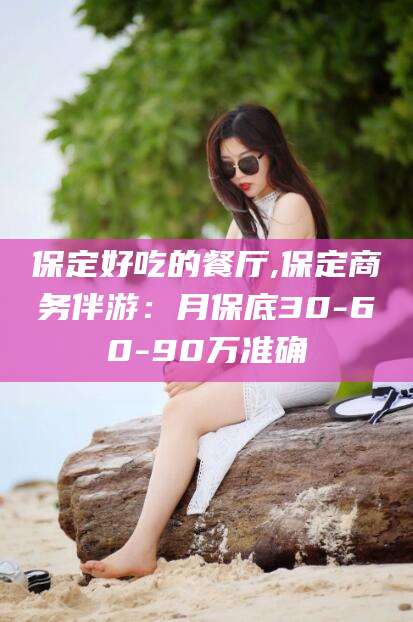 阳江保定好吃的餐厅,保定商务伴游：月保底30-60-90万准确