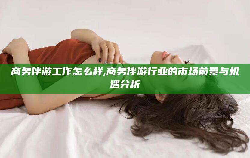 阳江商务伴游工作怎么样,商务伴游行业的市场前景与机遇分析