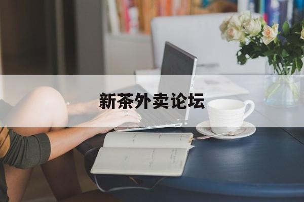 新茶外卖论坛官网最新资讯（谁能告诉我哪里有阳江新茶外卖论坛？）
