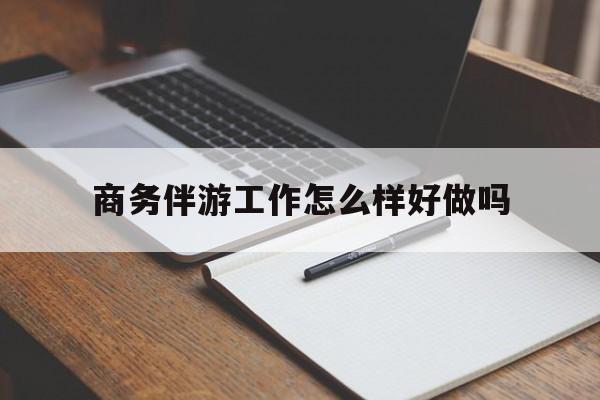 阳江商务伴游工作怎么样好做吗知乎最新资讯（谁能告诉我哪里有阳江商务伴游工作怎么样好做吗？）