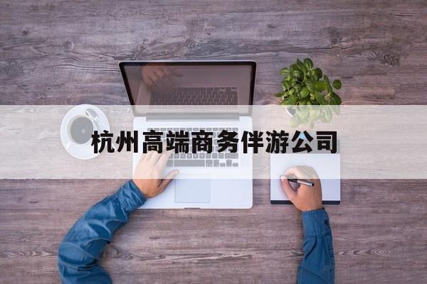 杭州私人伴游联系电话多少最新资讯（谁能告诉我哪里有阳江杭州高端商务伴游公司？）