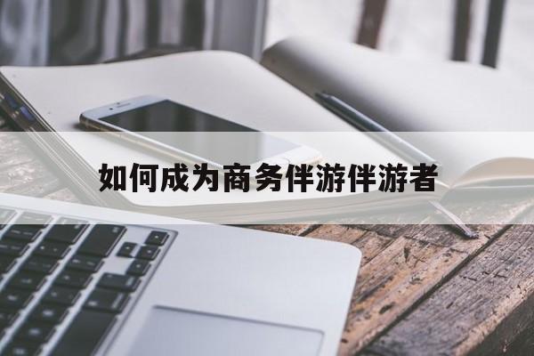 如果去做商务伴游要注意什么最新资讯（谁能告诉我哪里有阳江如何成为商务伴游伴游者？）
